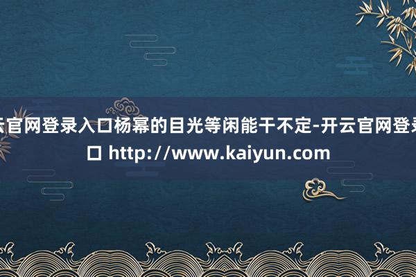 开云官网登录入口杨幂的目光等闲能干不定-开云官网登录入口 http://www.kaiyun.com