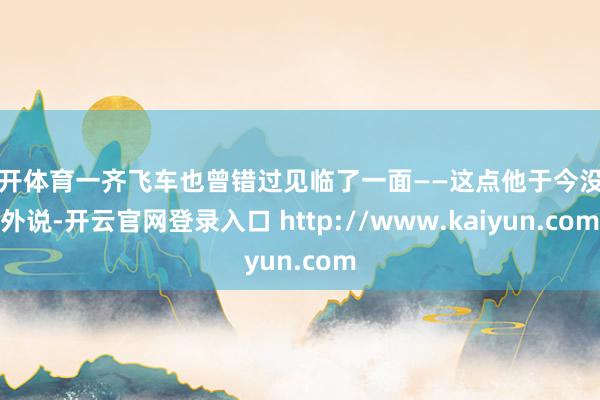 云开体育一齐飞车也曾错过见临了一面——这点他于今没对外说-开云官网登录入口 http://www.kaiyun.com