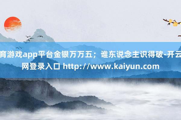体育游戏app平台金银万万五；谁东说念主识得破-开云官网登录入口 http://www.kaiyun.com