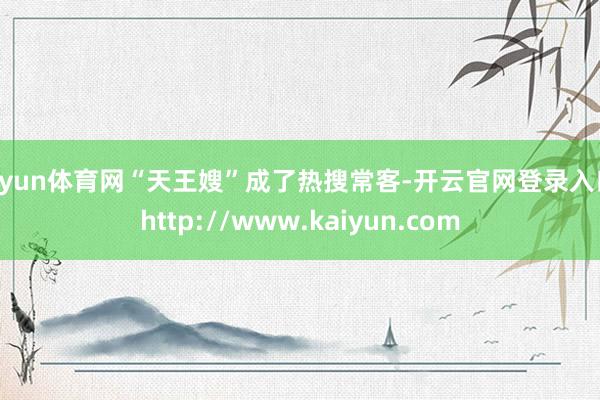 开yun体育网“天王嫂”成了热搜常客-开云官网登录入口 http://www.kaiyun.com