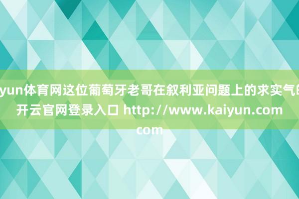 开yun体育网这位葡萄牙老哥在叙利亚问题上的求实气魄-开云官网登录入口 http://www.kaiyun.com