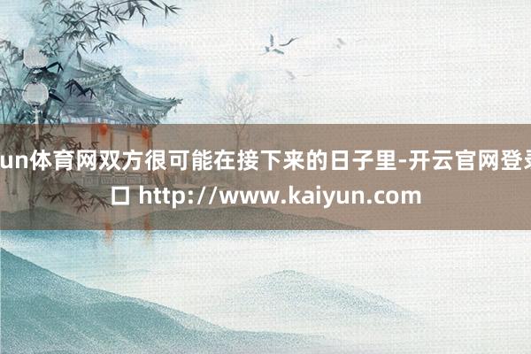 开yun体育网双方很可能在接下来的日子里-开云官网登录入口 http://www.kaiyun.com