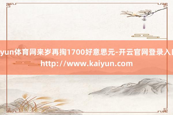 开yun体育网来岁再掏1700好意思元-开云官网登录入口 http://www.kaiyun.com