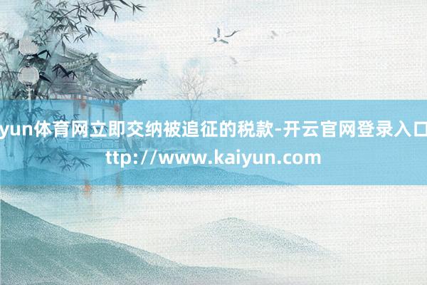 开yun体育网立即交纳被追征的税款-开云官网登录入口 http://www.kaiyun.com
