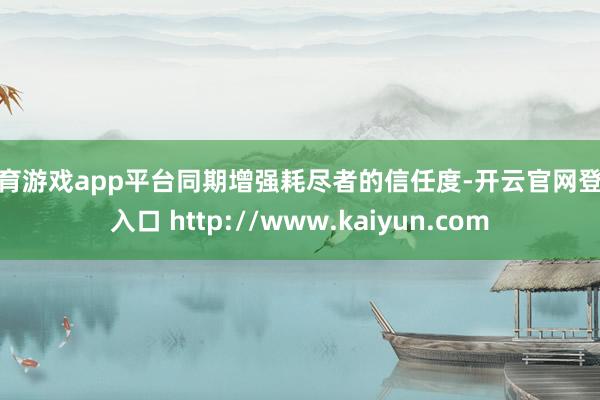 体育游戏app平台同期增强耗尽者的信任度-开云官网登录入口 http://www.kaiyun.com