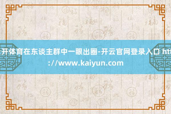 云开体育在东谈主群中一眼出圈-开云官网登录入口 http://www.kaiyun.com