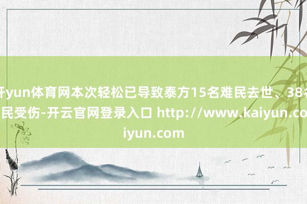 开yun体育网本次轻松已导致泰方15名难民去世、38名难民受伤-开云官网登录入口 http://www.kaiyun.com