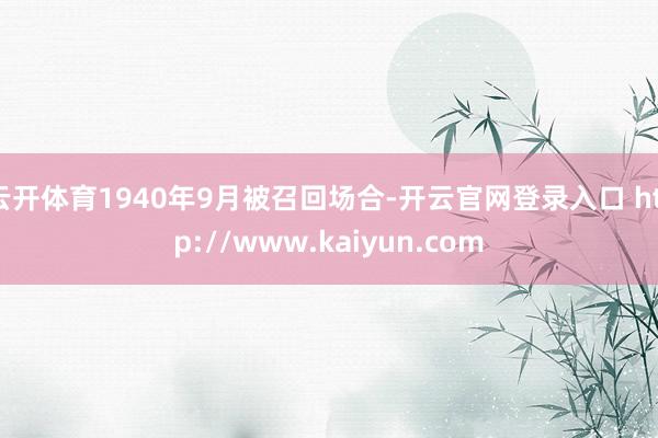 云开体育1940年9月被召回场合-开云官网登录入口 http://www.kaiyun.com