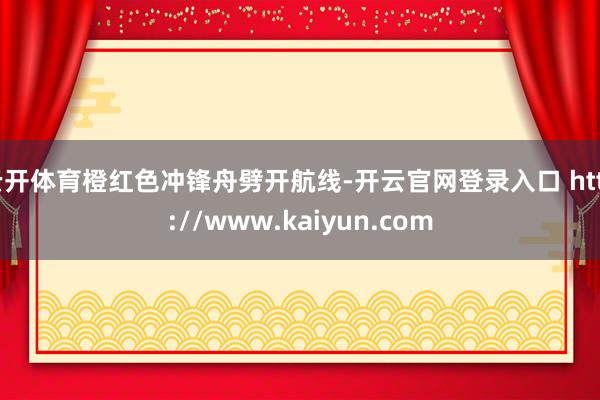 云开体育橙红色冲锋舟劈开航线-开云官网登录入口 http://www.kaiyun.com
