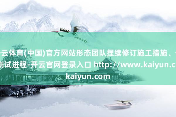 开云体育(中国)官方网站形态团队捏续修订施工措施、优化测试进程-开云官网登录入口 http://www.kaiyun.com