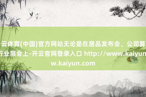 开云体育(中国)官方网站无论是在居品发布会、公司算作也曾行业展会上-开云官网登录入口 http://www.kaiyun.com