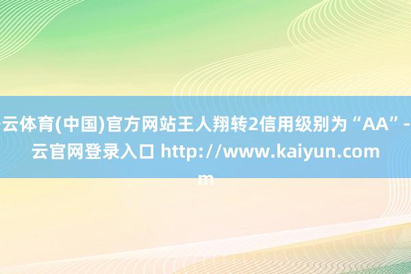 开云体育(中国)官方网站王人翔转2信用级别为“AA”-开云官网登录入口 http://www.kaiyun.com