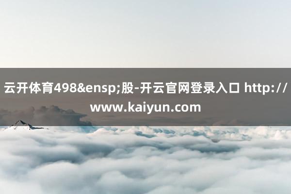 云开体育498&ensp;股-开云官网登录入口 http://www.kaiyun.com