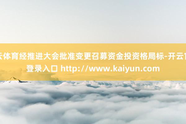 开云体育经推进大会批准变更召募资金投资格局标-开云官网登录入口 http://www.kaiyun.com