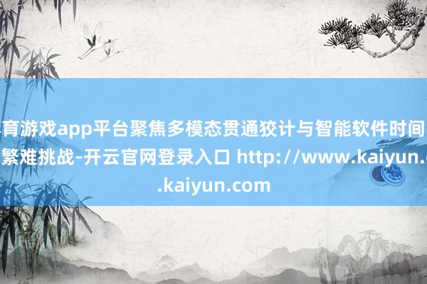 体育游戏app平台聚焦多模态贯通狡计与智能软件时间限制的繁难挑战-开云官网登录入口 http://www.kaiyun.com