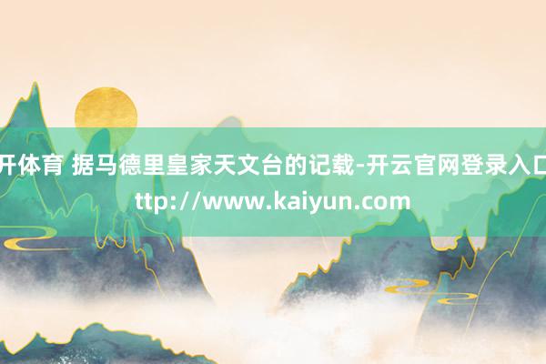 云开体育 据马德里皇家天文台的记载-开云官网登录入口 http://www.kaiyun.com