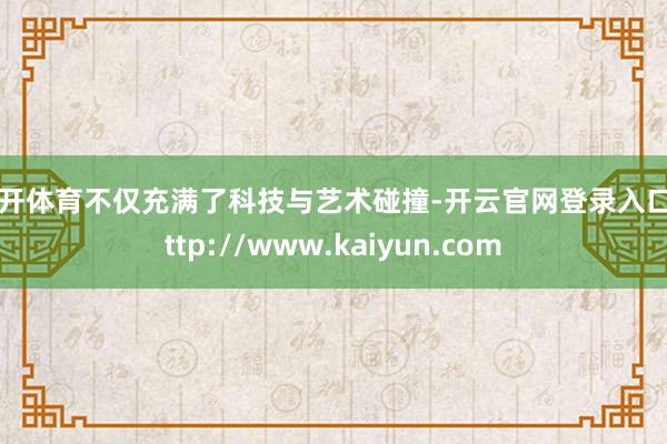 云开体育不仅充满了科技与艺术碰撞-开云官网登录入口 http://www.kaiyun.com
