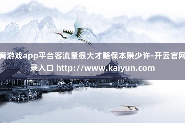 体育游戏app平台客流量很大才略保本赚少许-开云官网登录入口 http://www.kaiyun.com