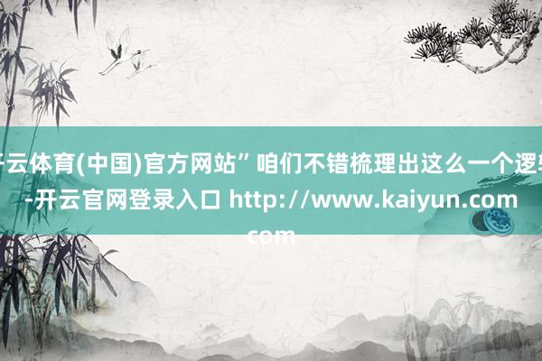 开云体育(中国)官方网站”　　咱们不错梳理出这么一个逻辑-开云官网登录入口 http://www.kaiyun.com