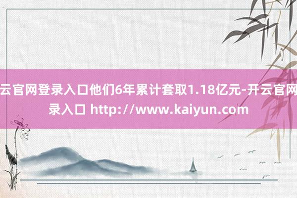 开云官网登录入口他们6年累计套取1.18亿元-开云官网登录入口 http://www.kaiyun.com