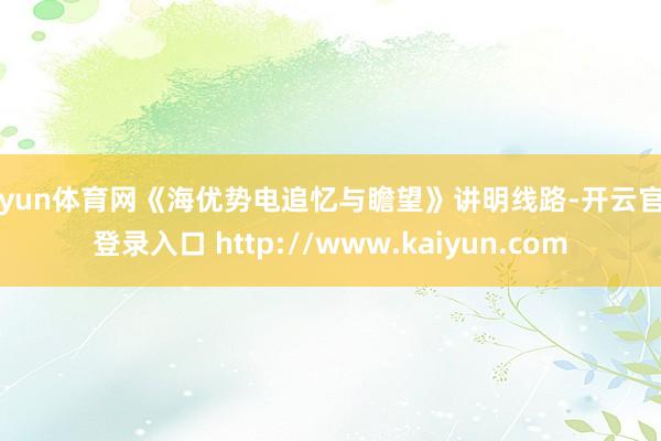 开yun体育网《海优势电追忆与瞻望》讲明线路-开云官网登录入口 http://www.kaiyun.com