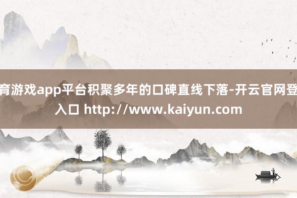 体育游戏app平台积聚多年的口碑直线下落-开云官网登录入口 http://www.kaiyun.com
