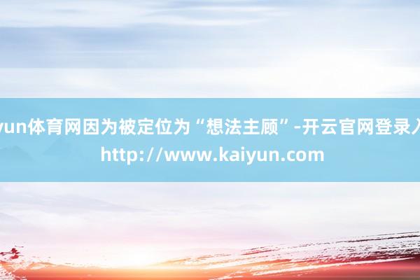 开yun体育网因为被定位为“想法主顾”-开云官网登录入口 http://www.kaiyun.com