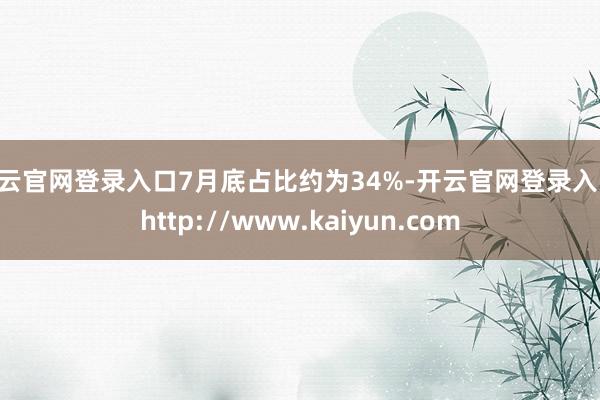 开云官网登录入口7月底占比约为34%-开云官网登录入口 http://www.kaiyun.com