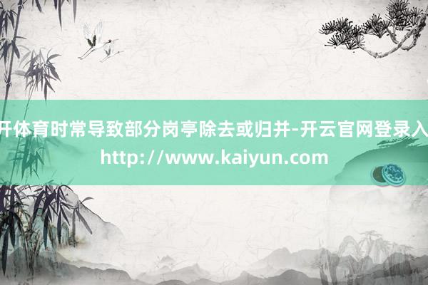 云开体育时常导致部分岗亭除去或归并-开云官网登录入口 http://www.kaiyun.com