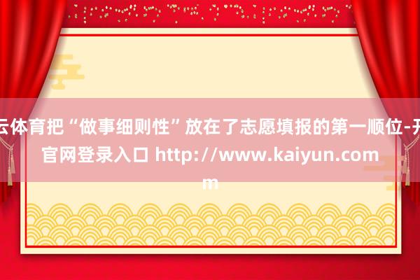 开云体育把“做事细则性”放在了志愿填报的第一顺位-开云官网登录入口 http://www.kaiyun.com