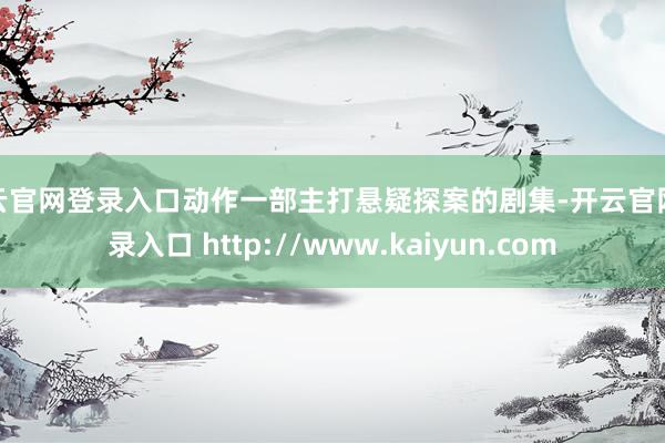 开云官网登录入口动作一部主打悬疑探案的剧集-开云官网登录入口 http://www.kaiyun.com
