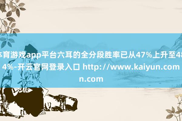体育游戏app平台六耳的全分段胜率已从47%上升至48.4%-开云官网登录入口 http://www.kaiyun.com