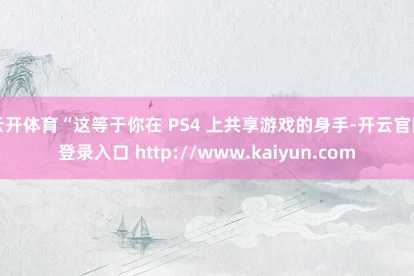 云开体育“这等于你在 PS4 上共享游戏的身手-开云官网登录入口 http://www.kaiyun.com
