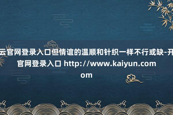 开云官网登录入口但情谊的温顺和针织一样不行或缺-开云官网登录入口 http://www.kaiyun.com