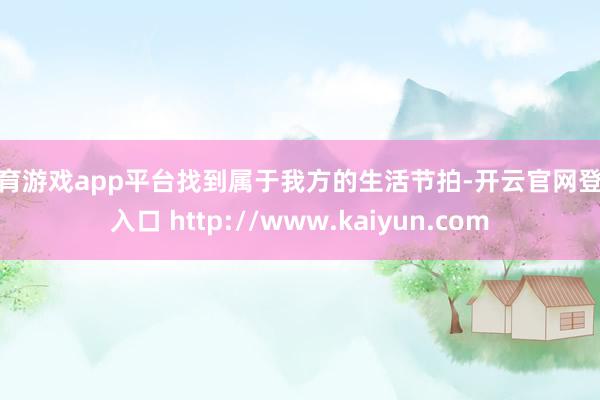 体育游戏app平台找到属于我方的生活节拍-开云官网登录入口 http://www.kaiyun.com