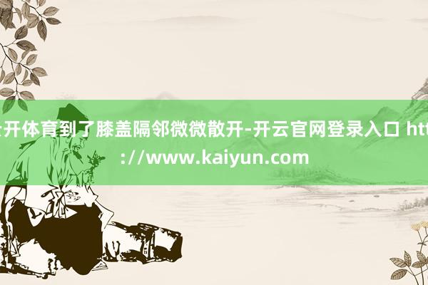 云开体育到了膝盖隔邻微微散开-开云官网登录入口 http://www.kaiyun.com