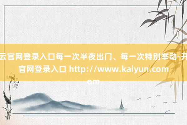 开云官网登录入口每一次半夜出门、每一次特别举动-开云官网登录入口 http://www.kaiyun.com