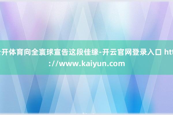 云开体育向全寰球宣告这段佳缘-开云官网登录入口 http://www.kaiyun.com
