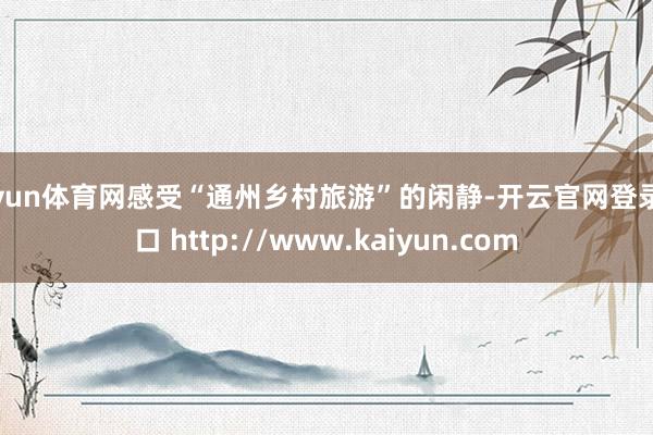 开yun体育网感受“通州乡村旅游”的闲静-开云官网登录入口 http://www.kaiyun.com