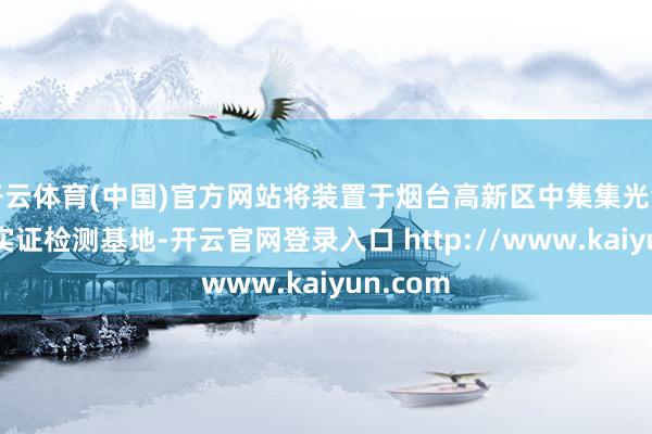 开云体育(中国)官方网站将装置于烟台高新区中集集光海上光伏实证检测基地-开云官网登录入口 http://www.kaiyun.com