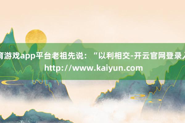 体育游戏app平台老祖先说：“以利相交-开云官网登录入口 http://www.kaiyun.com
