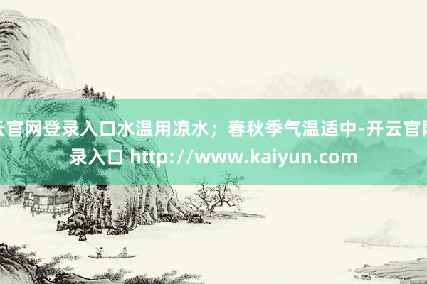 开云官网登录入口水温用凉水；春秋季气温适中-开云官网登录入口 http://www.kaiyun.com