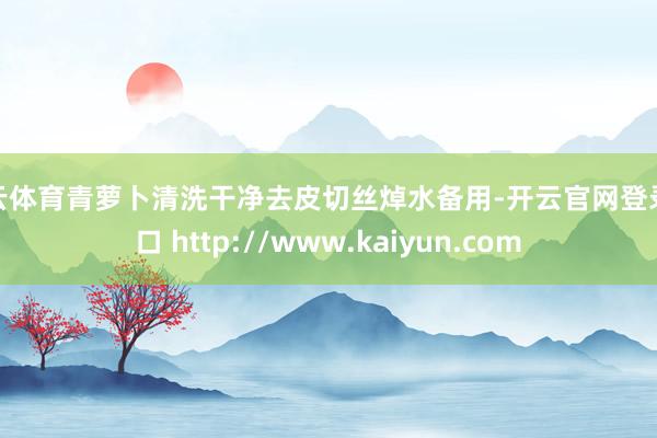 开云体育青萝卜清洗干净去皮切丝焯水备用-开云官网登录入口 http://www.kaiyun.com