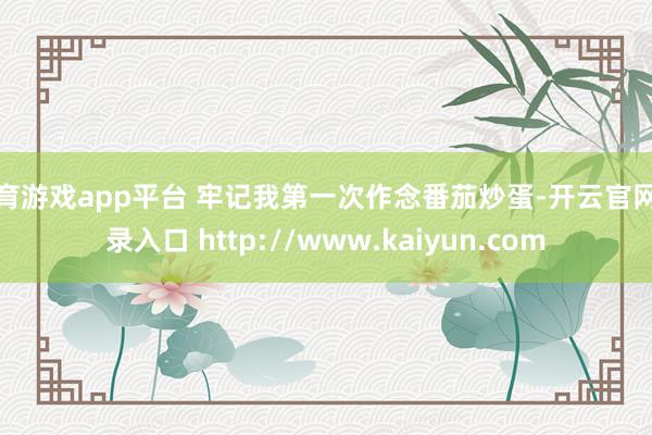 体育游戏app平台 牢记我第一次作念番茄炒蛋-开云官网登录入口 http://www.kaiyun.com