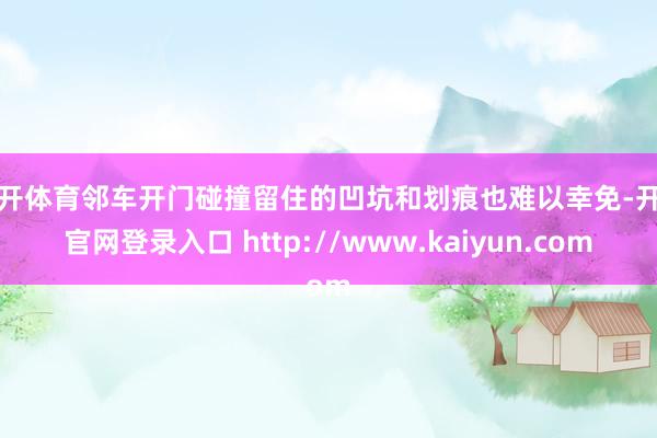 云开体育邻车开门碰撞留住的凹坑和划痕也难以幸免-开云官网登录入口 http://www.kaiyun.com