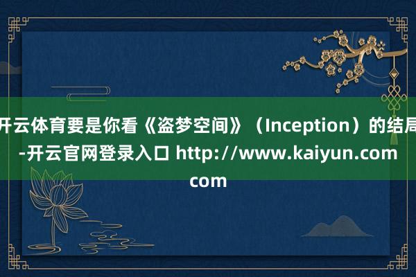 开云体育要是你看《盗梦空间》（Inception）的结局-开云官网登录入口 http://www.kaiyun.com