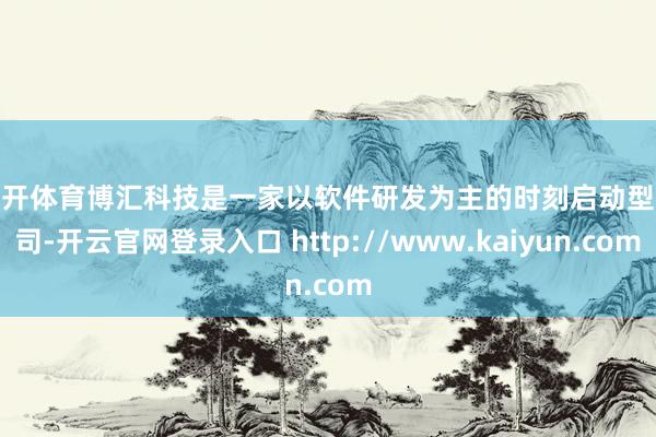 云开体育　　博汇科技是一家以软件研发为主的时刻启动型公司-开云官网登录入口 http://www.kaiyun.com