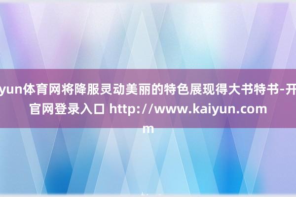 开yun体育网将降服灵动美丽的特色展现得大书特书-开云官网登录入口 http://www.kaiyun.com