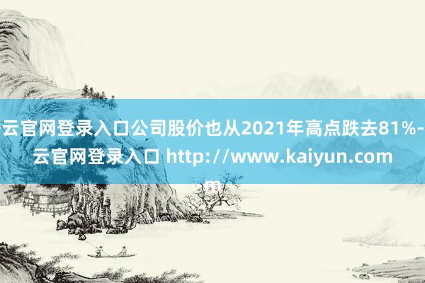 开云官网登录入口公司股价也从2021年高点跌去81%-开云官网登录入口 http://www.kaiyun.com