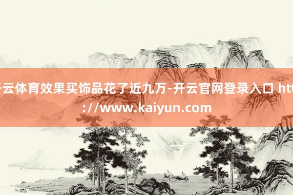 开云体育效果买饰品花了近九万-开云官网登录入口 http://www.kaiyun.com